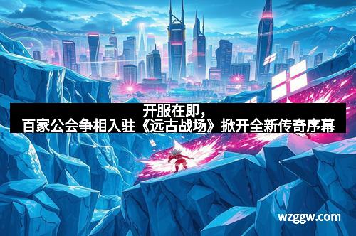 开服在即，百家公会争相入驻《远古战场》掀开全新传奇序幕