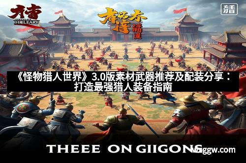 《怪物猎人世界》3.0版素材武器推荐及配装分享：打造最强猎人装备指南